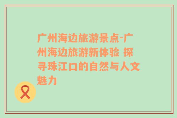 廣州海邊旅游景點(diǎn)-廣州海邊旅游新體驗(yàn) 探尋珠江口的自然與人文魅力
