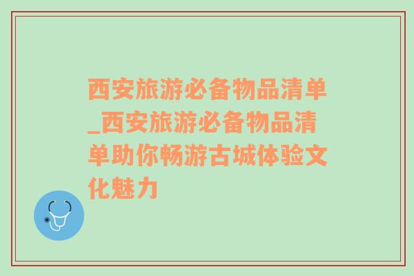 西安旅游必備物品清單_西安旅游必備物品清單助你暢游古城體驗(yàn)文化魅力