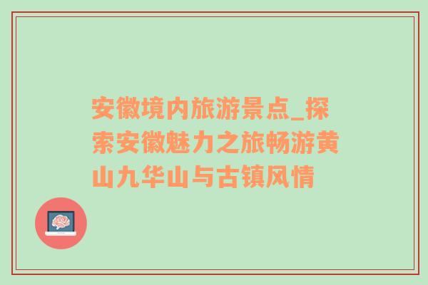 安徽境內(nèi)旅游景點(diǎn)_探索安徽魅力之旅暢游黃山九華山與古鎮(zhèn)風(fēng)情