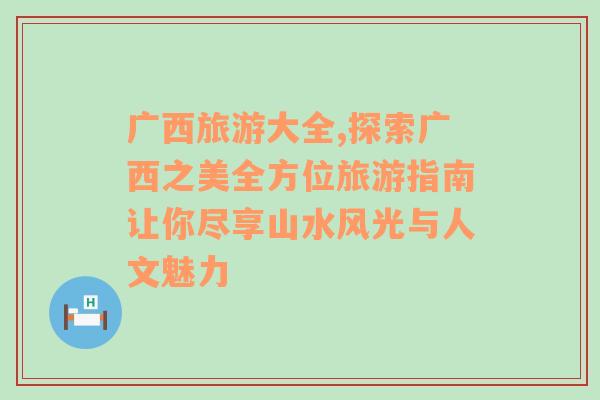 廣西旅游大全,探索廣西之美全方位旅游指南讓你盡享山水風(fēng)光與人文魅力