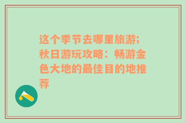 這個(gè)季節(jié)去哪里旅游;秋日游玩攻略：暢游金色大地的最佳目的地推薦