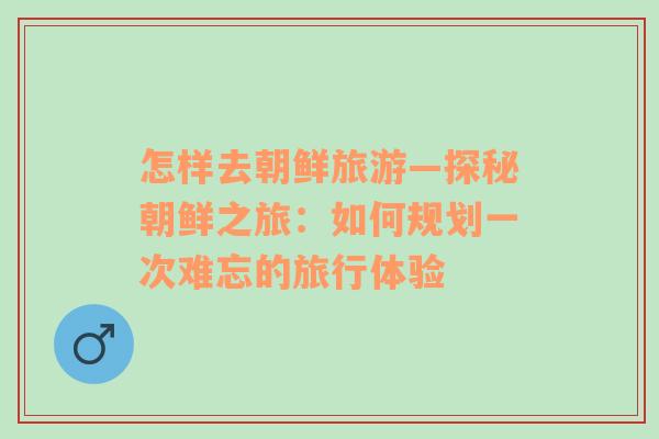 怎樣去朝鮮旅游—探秘朝鮮之旅：如何規(guī)劃一次難忘的旅行體驗