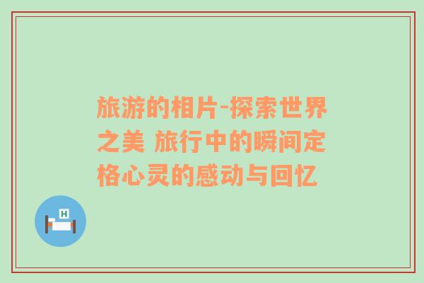 旅游的相片-探索世界之美 旅行中的瞬間定格心靈的感動與回憶