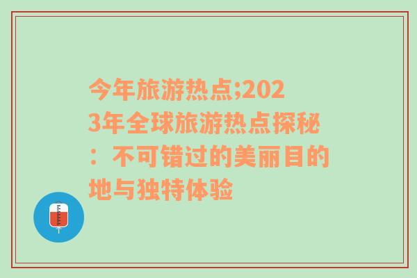 今年旅游熱點(diǎn);2023年全球旅游熱點(diǎn)探秘：不可錯(cuò)過(guò)的美麗目的地與獨(dú)特體驗(yàn)