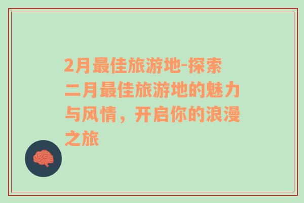 2月最佳旅游地-探索二月最佳旅游地的魅力與風(fēng)情，開啟你的浪漫之旅