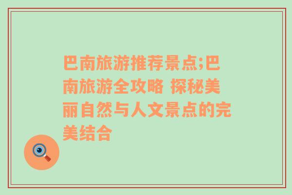巴南旅游推薦景點(diǎn);巴南旅游全攻略 探秘美麗自然與人文景點(diǎn)的完美結(jié)合