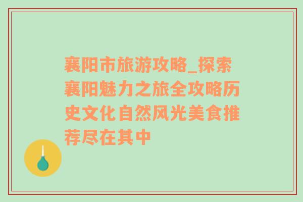 襄陽(yáng)市旅游攻略_探索襄陽(yáng)魅力之旅全攻略歷史文化自然風(fēng)光美食推薦盡在其中
