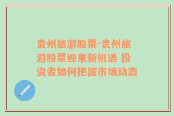 貴州旅游股票-貴州旅游股票迎來新機(jī)遇 投資者如何把握市場動(dòng)態(tài)