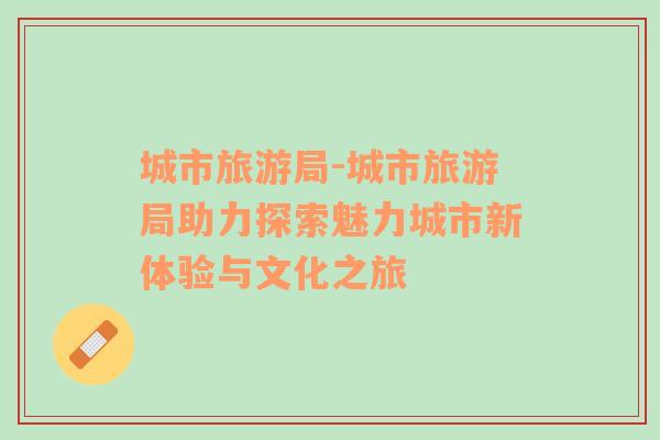城市旅游局-城市旅游局助力探索魅力城市新體驗與文化之旅