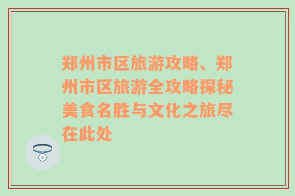 鄭州市區(qū)旅游攻略、鄭州市區(qū)旅游全攻略探秘美食名勝與文化之旅盡在此處