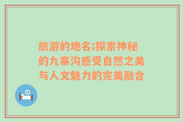 旅游的地名;探索神秘的九寨溝感受自然之美與人文魅力的完美融合