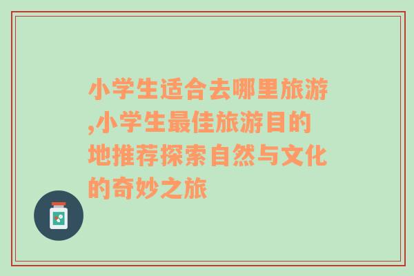 小學生適合去哪里旅游,小學生最佳旅游目的地推薦探索自然與文化的奇妙之旅