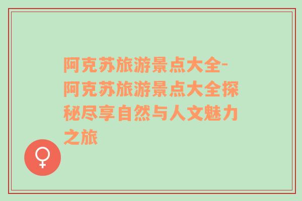 阿克蘇旅游景點大全-阿克蘇旅游景點大全探秘盡享自然與人文魅力之旅