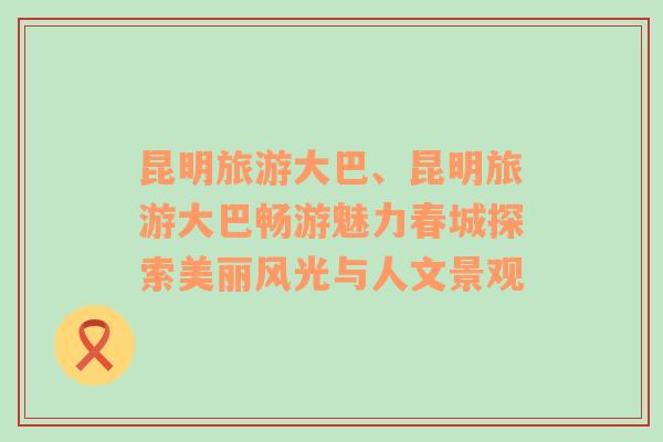昆明旅游大巴、昆明旅游大巴暢游魅力春城探索美麗風(fēng)光與人文景觀