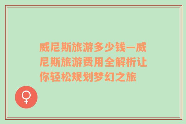威尼斯旅游多少錢—威尼斯旅游費(fèi)用全解析讓你輕松規(guī)劃夢(mèng)幻之旅