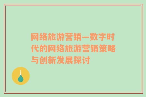 網(wǎng)絡(luò)旅游營(yíng)銷(xiāo)—數(shù)字時(shí)代的網(wǎng)絡(luò)旅游營(yíng)銷(xiāo)策略與創(chuàng)新發(fā)展探討