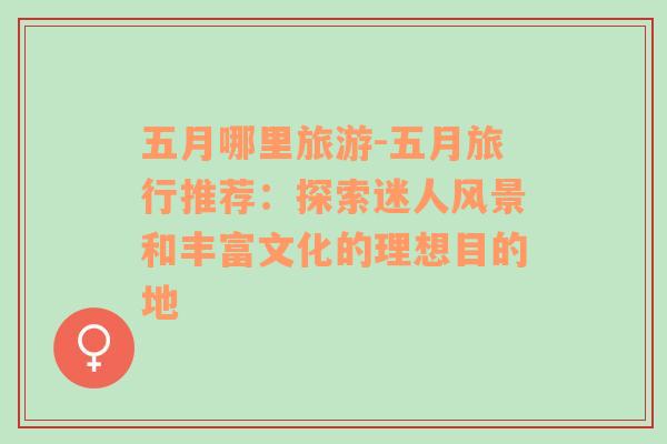 五月哪里旅游-五月旅行推薦：探索迷人風(fēng)景和豐富文化的理想目的地