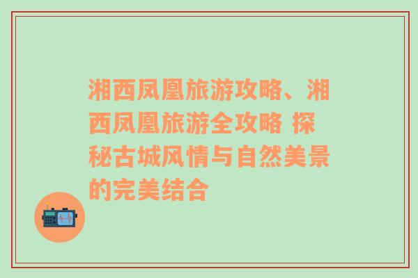 湘西鳳凰旅游攻略、湘西鳳凰旅游全攻略 探秘古城風(fēng)情與自然美景的完美結(jié)合