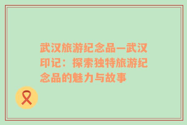 武漢旅游紀(jì)念品—武漢印記：探索獨(dú)特旅游紀(jì)念品的魅力與故事