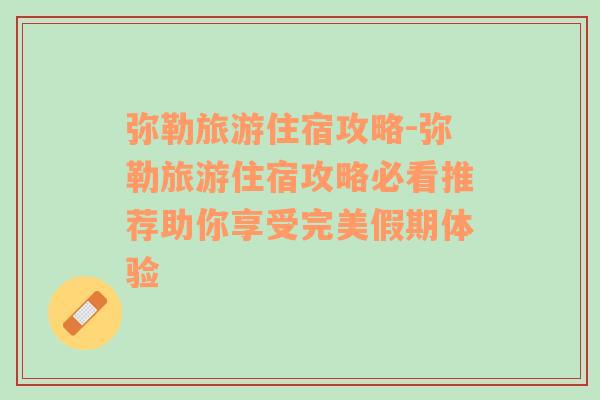 彌勒旅游住宿攻略-彌勒旅游住宿攻略必看推薦助你享受完美假期體驗