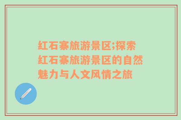 紅石寨旅游景區(qū);探索紅石寨旅游景區(qū)的自然魅力與人文風情之旅