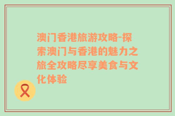 澳門香港旅游攻略-探索澳門與香港的魅力之旅全攻略盡享美食與文化體驗