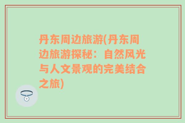 丹東周邊旅游(丹東周邊旅游探秘：自然風(fēng)光與人文景觀的完美結(jié)合之旅)
