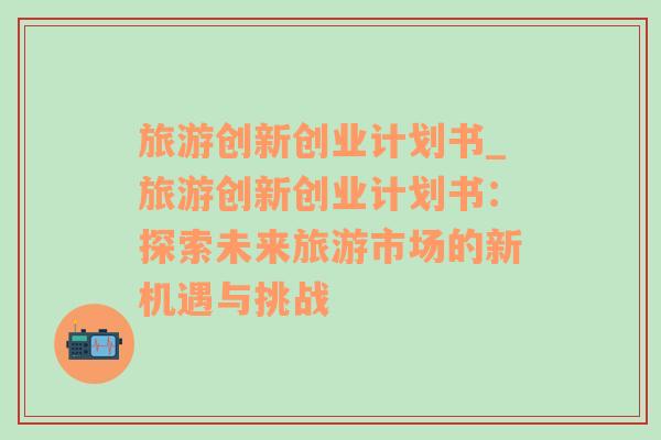 旅游創(chuàng)新創(chuàng)業(yè)計(jì)劃書_旅游創(chuàng)新創(chuàng)業(yè)計(jì)劃書：探索未來旅游市場的新機(jī)遇與挑戰(zhàn)