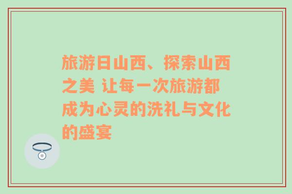 旅游日山西、探索山西之美 讓每一次旅游都成為心靈的洗禮與文化的盛宴