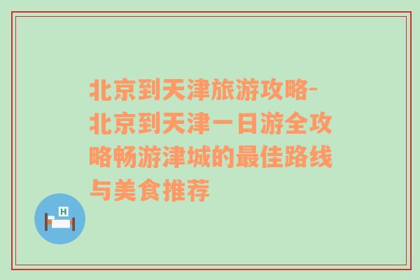 北京到天津旅游攻略-北京到天津一日游全攻略暢游津城的最佳路線與美食推薦
