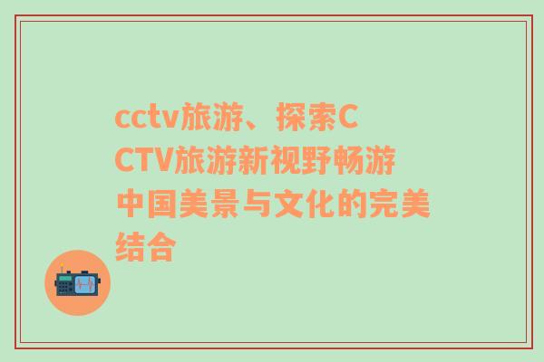 cctv旅游、探索CCTV旅游新視野暢游中國美景與文化的完美結(jié)合
