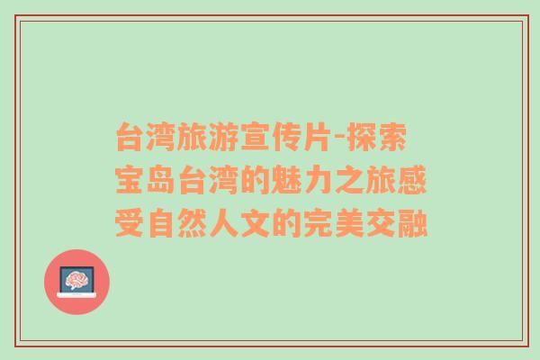 臺灣旅游宣傳片-探索寶島臺灣的魅力之旅感受自然人文的完美交融