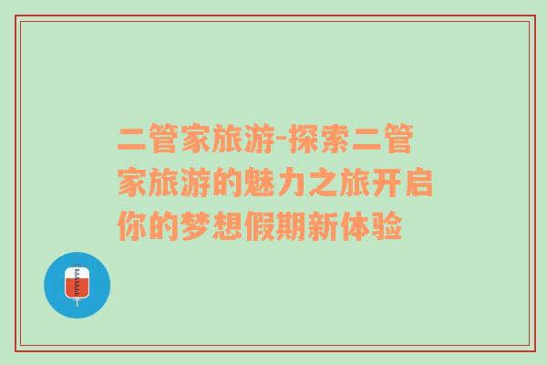 二管家旅游-探索二管家旅游的魅力之旅開啟你的夢(mèng)想假期新體驗(yàn)