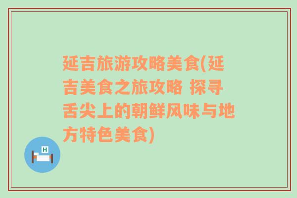 延吉旅游攻略美食(延吉美食之旅攻略 探尋舌尖上的朝鮮風(fēng)味與地方特色美食)