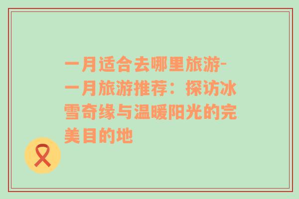 一月適合去哪里旅游-一月旅游推薦：探訪冰雪奇緣與溫暖陽光的完美目的地