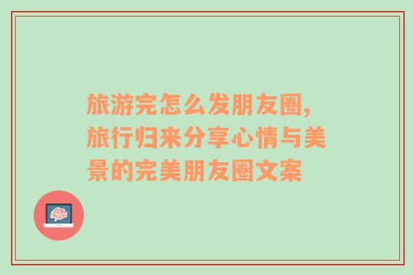 旅游完怎么發(fā)朋友圈,旅行歸來分享心情與美景的完美朋友圈文案