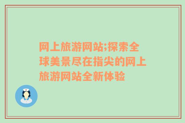 網(wǎng)上旅游網(wǎng)站;探索全球美景盡在指尖的網(wǎng)上旅游網(wǎng)站全新體驗(yàn)