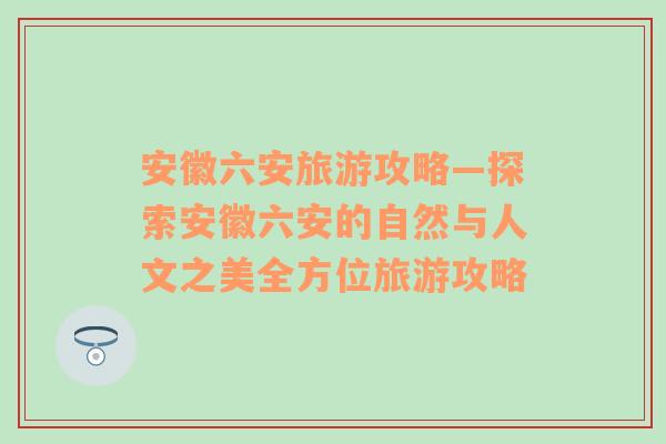 安徽六安旅游攻略—探索安徽六安的自然與人文之美全方位旅游攻略