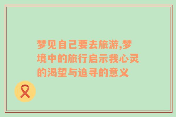 夢見自己要去旅游,夢境中的旅行啟示我心靈的渴望與追尋的意義