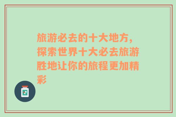 旅游必去的十大地方,探索世界十大必去旅游勝地讓你的旅程更加精彩