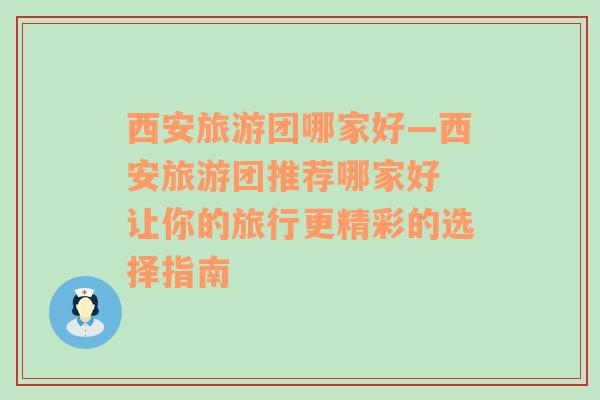 西安旅游團哪家好—西安旅游團推薦哪家好 讓你的旅行更精彩的選擇指南