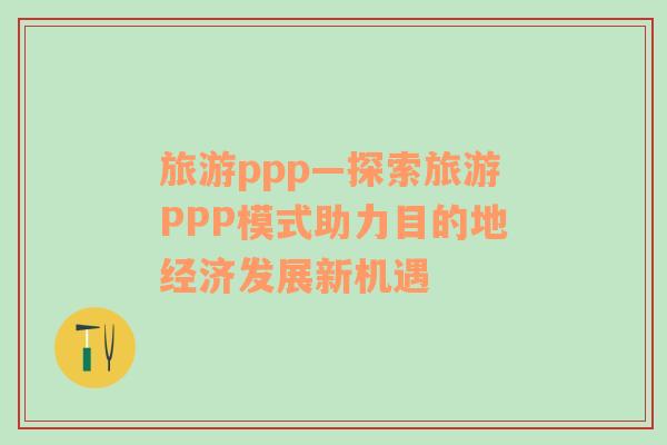 旅游ppp—探索旅游PPP模式助力目的地經(jīng)濟(jì)發(fā)展新機遇