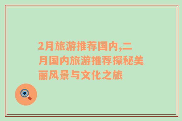 2月旅游推薦國內(nèi),二月國內(nèi)旅游推薦探秘美麗風景與文化之旅