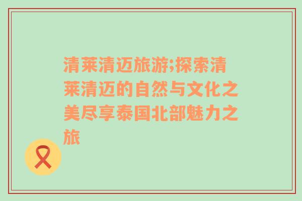 清萊清邁旅游;探索清萊清邁的自然與文化之美盡享泰國(guó)北部魅力之旅