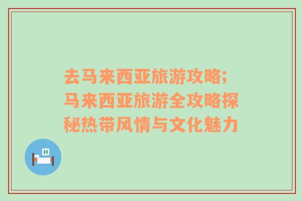 去馬來西亞旅游攻略;馬來西亞旅游全攻略探秘?zé)釒эL(fēng)情與文化魅力