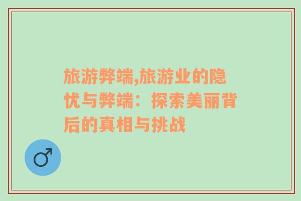 旅游弊端,旅游業(yè)的隱憂與弊端：探索美麗背后的真相與挑戰(zhàn)