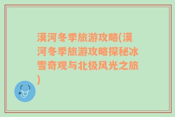 漠河冬季旅游攻略(漠河冬季旅游攻略探秘冰雪奇觀與北極風光之旅)