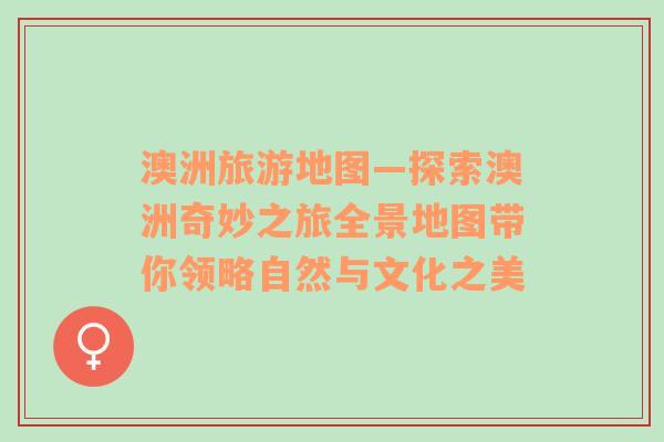 澳洲旅游地圖—探索澳洲奇妙之旅全景地圖帶你領(lǐng)略自然與文化之美