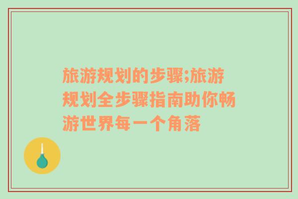旅游規(guī)劃的步驟;旅游規(guī)劃全步驟指南助你暢游世界每一個角落