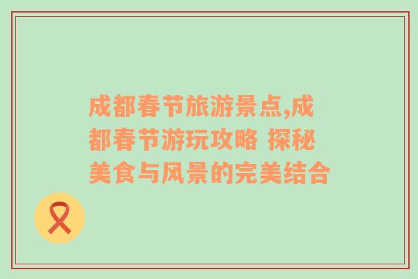 成都春節(jié)旅游景點,成都春節(jié)游玩攻略 探秘美食與風景的完美結(jié)合